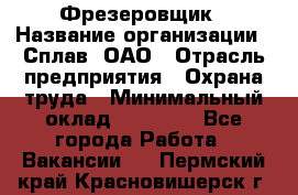 Фрезеровщик › Название организации ­ Сплав, ОАО › Отрасль предприятия ­ Охрана труда › Минимальный оклад ­ 30 000 - Все города Работа » Вакансии   . Пермский край,Красновишерск г.